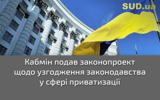 Кабмін подав законопроект щодо узгодження законодавства у сфері приватизації