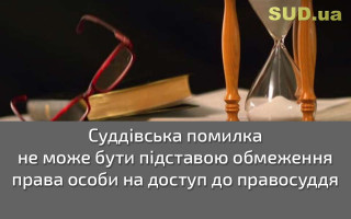 Суддівська помилка не може бути підставою обмеження права особи на доступ до правосуддя