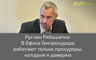 Руслан Рябошапка: В Офисе Генпрокурора работают только прокуроры, которым я доверяю