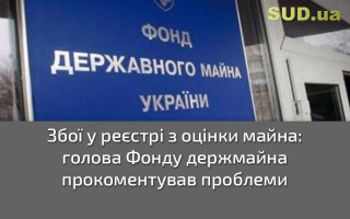 Збої у реєстрі з оцінки майна: голова Фонду держмайна прокоментував проблеми