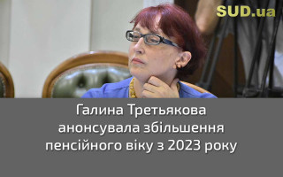 Галина Третьякова анонсувала збільшення пенсійного віку з 2023 року