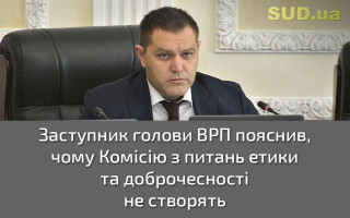 Заступник голови ВРП пояснив, чому Комісію з питань етики та доброчесності не створять