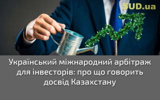 Український міжнародний арбітраж для інвесторів: про що говорить досвід Казахстану