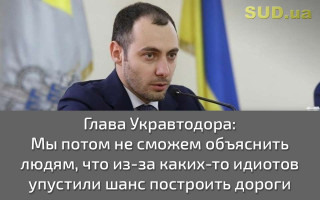 Глава Укравтодора: Мы потом не сможем объяснить людям, что из-за каких-то идиотов упустили шанс построить дороги