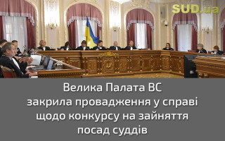 Велика Палата ВС закрила провадження у справі щодо конкурсу на зайняття посад суддів