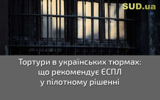 Тортури в українських тюрмах: що рекомендує ЄСПЛ у пілотному рішенні