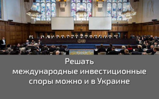 Решать международные инвестиционные споры можно и в Украине