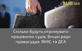 Скільки будуть отримувати працівники судів, Вищої ради правосуддя, ВККС та ДСА