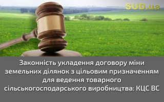 Законність укладення договору  міни земельних ділянок з цільовим призначенням для ведення товарного сільськогосподарського виробництва: КЦС ВС