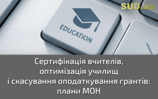 Сертифікація вчителів, оптимізація училищ і скасування оподаткування грантів: плани МОН