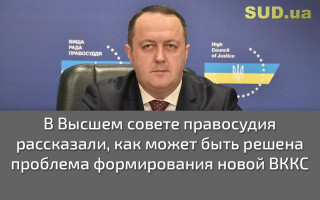 В Высшем совете правосудия рассказали, как может быть решена проблема формирования новой ВККС