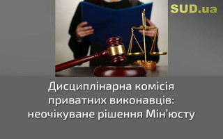 Дисциплінарна комісія приватних виконавців: неочікуване рішення Мін’юсту