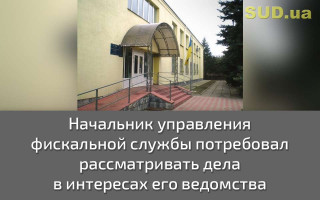 Начальник управления фискальной службы потребовал рассматривать дела в интересах его ведомства