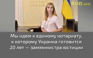 Мы идем к единому нотариату, к которому Украина готовится 20 лет — замминистра юстиции