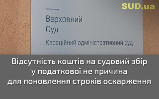 Відсутність коштів на судовий збір у податкової не причина для поновлення строків оскарження