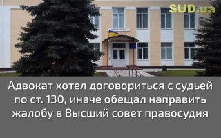 Адвокат хотел договориться с судьей по ст. 130, иначе обещал направить жалобу в Высший совет правосудия