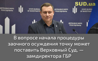 В вопросе начала процедуры заочного осуждения точку может поставить Верховный Суд — замдиректора ГБР