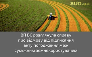 ВП ВС розглянула справу про відмову від підписання акту погодження меж суміжним землекористувачем