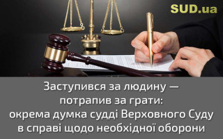 Заступився за людину — потрапив за грати: окрема думка судді Верховного Суду в справі щодо необхідної оборони
