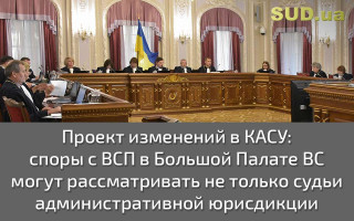 Проект изменений в КАСУ: споры с ВСП в Большой Палате ВС могут рассматривать не только судьи административной юрисдикции
