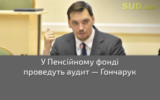 У Пенсійному фонді проведуть аудит — Гончарук