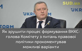 Як зрушити процес формування ВККС: голова Комітету з питань правової політики прокоментував можливі варіанти