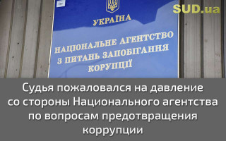 Судья пожаловался на давление со стороны Национального агентства по вопросам предотвращения коррупции