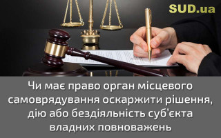 Чи має право орган місцевого самоврядування оскаржити рішення, дію або бездіяльність суб’єкта владних повноважень