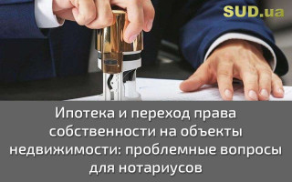 Ипотека и переход права собственности на объекты недвижимости: проблемные вопросы для нотариусов