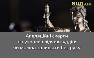 Апеляційні скарги на ухвали слідчих суддів: чи можна залишати без руху