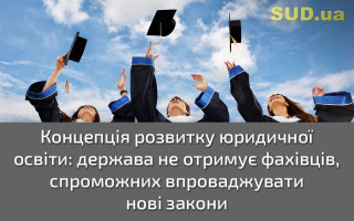 Концепція розвитку юридичної освіти: держава не отримує фахівців, спроможних впроваджувати нові закони