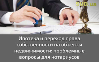 Ипотека и переход права собственности на объекты недвижимости: проблемные вопросы для нотариусов