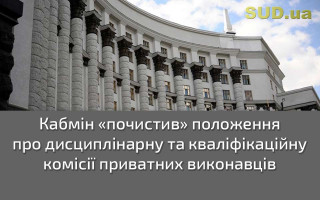 Кабмін «почистив» положення про дисциплінарну та кваліфікаційну комісії приватних виконавців