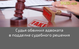 Судья обвинил адвоката в подделке судебного решения