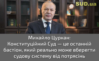 Михайло Цуркан: Конституційний Суд – це останній бастіон, який реально може вберегти судову систему від потрясінь