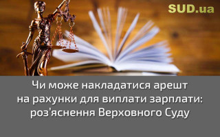 Чи може накладатися арешт на рахунки для виплати зарплати: роз’яснення Верховного Суду
