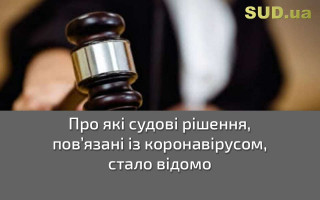 Про які судові рішення, пов’язані із коронавірусом, стало відомо