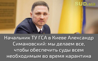 Начальник ТУ ГСА в Киеве Александр Симановский: Мы делаем все, чтобы обеспечить суды всем необходимым во время карантина