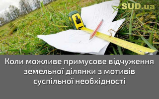 Коли можливе примусове відчуження земельної ділянки з мотивів суспільної необхідності