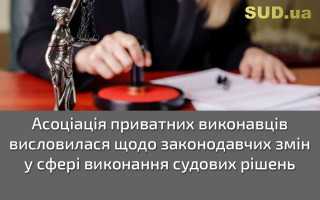 Асоціація приватних виконавців висловилася щодо законодавчих змін у сфері виконання судових рішень