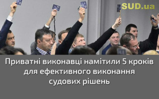Приватні виконавці намітили 5 кроків для ефективного виконання судових рішень