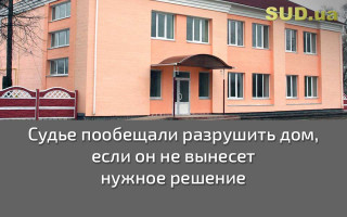 Судье пообещали разрушить дом, если он не вынесет нужное решение