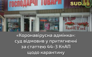 «Коронавірусна адмінка»: суд відмовив у притягненні за статтею 44-3 КпАП щодо карантину