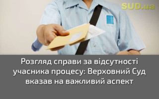 Розгляд справи за відсутності учасника процесу: Верховний Суд вказав на важливий аспект
