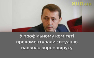 У профільному комітеті прокоментували ситуацію навколо коронавірусу
