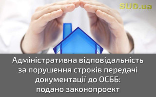 Адміністративна відповідальність за порушення строків передачі документації до ОСББ: подано законопроект