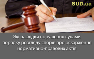 Які наслідки порушення судами порядку розгляду спорів про оскарження нормативно-правових актів