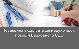 Незаконна експлуатація нерухомості: позиція Верховного Суду