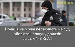 Поліція не може перекласти на суд обов’язок пошуку доказів за ст 44-3 КпАП