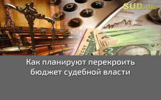 Как планируют перекроить бюджет судебной власти